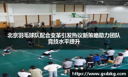 北京羽毛球队配合变革引发热议新策略助力团队竞技水平提升