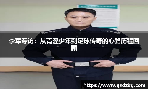 李军专访：从青涩少年到足球传奇的心路历程回顾