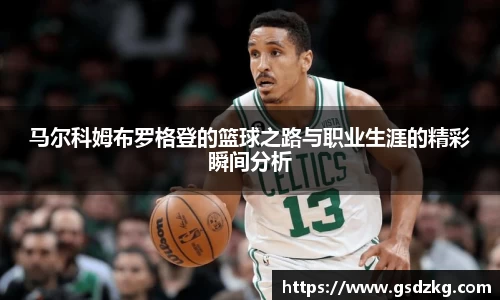 马尔科姆布罗格登的篮球之路与职业生涯的精彩瞬间分析