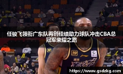 任骏飞领衔广东队再创佳绩助力球队冲击CBA总冠军荣耀之路