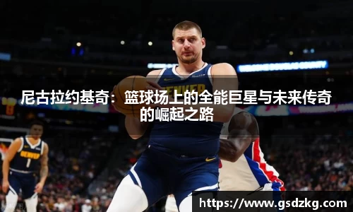 尼古拉约基奇：篮球场上的全能巨星与未来传奇的崛起之路