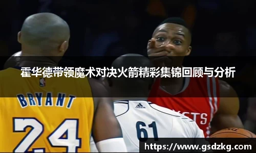 霍华德带领魔术对决火箭精彩集锦回顾与分析