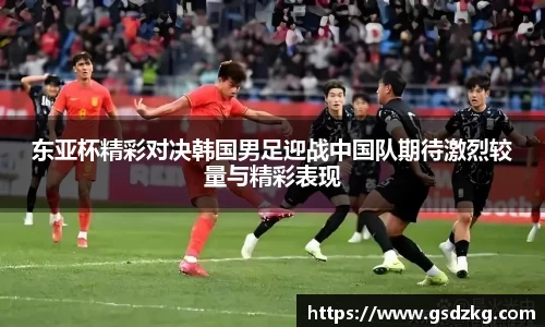东亚杯精彩对决韩国男足迎战中国队期待激烈较量与精彩表现